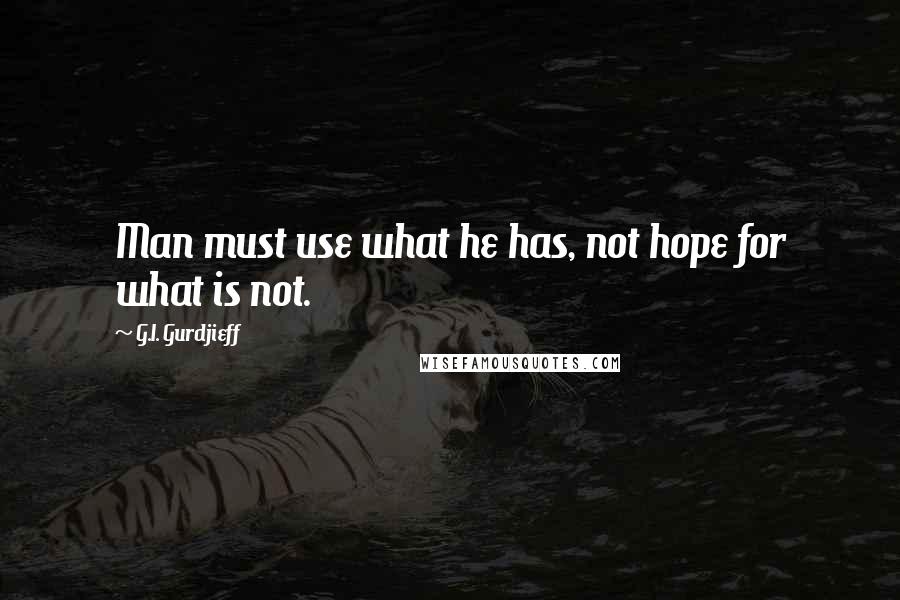 G.I. Gurdjieff Quotes: Man must use what he has, not hope for what is not.