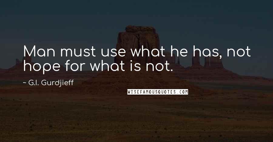 G.I. Gurdjieff Quotes: Man must use what he has, not hope for what is not.