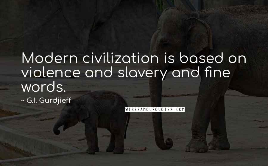 G.I. Gurdjieff Quotes: Modern civilization is based on violence and slavery and fine words.