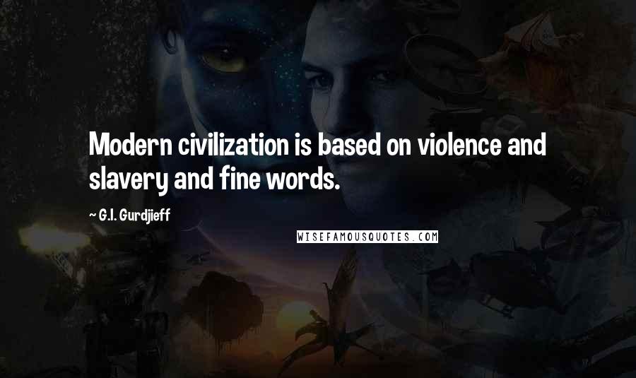 G.I. Gurdjieff Quotes: Modern civilization is based on violence and slavery and fine words.