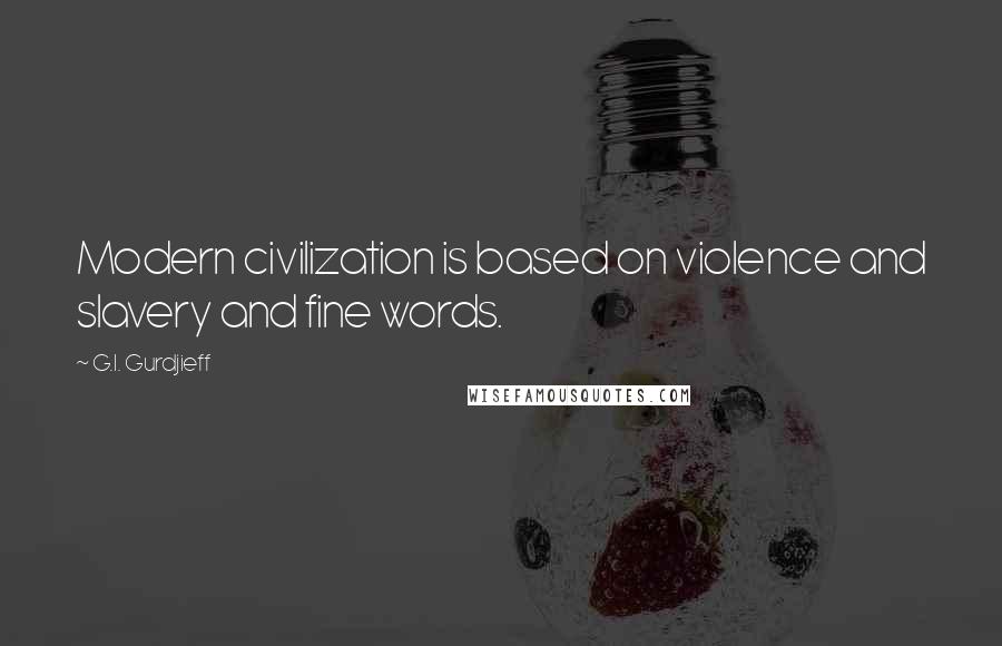 G.I. Gurdjieff Quotes: Modern civilization is based on violence and slavery and fine words.