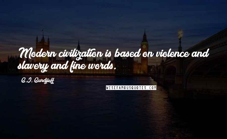 G.I. Gurdjieff Quotes: Modern civilization is based on violence and slavery and fine words.