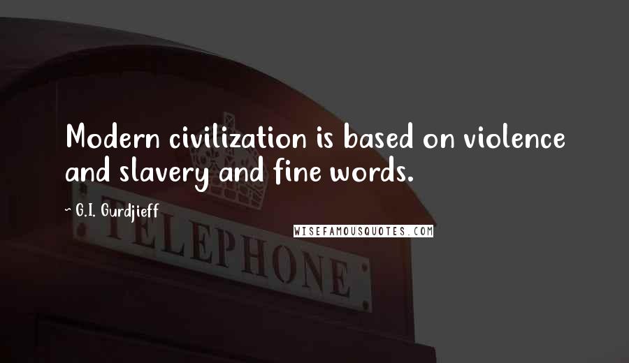 G.I. Gurdjieff Quotes: Modern civilization is based on violence and slavery and fine words.