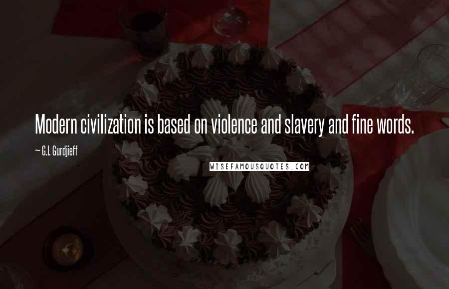 G.I. Gurdjieff Quotes: Modern civilization is based on violence and slavery and fine words.