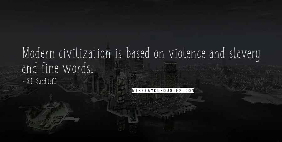 G.I. Gurdjieff Quotes: Modern civilization is based on violence and slavery and fine words.