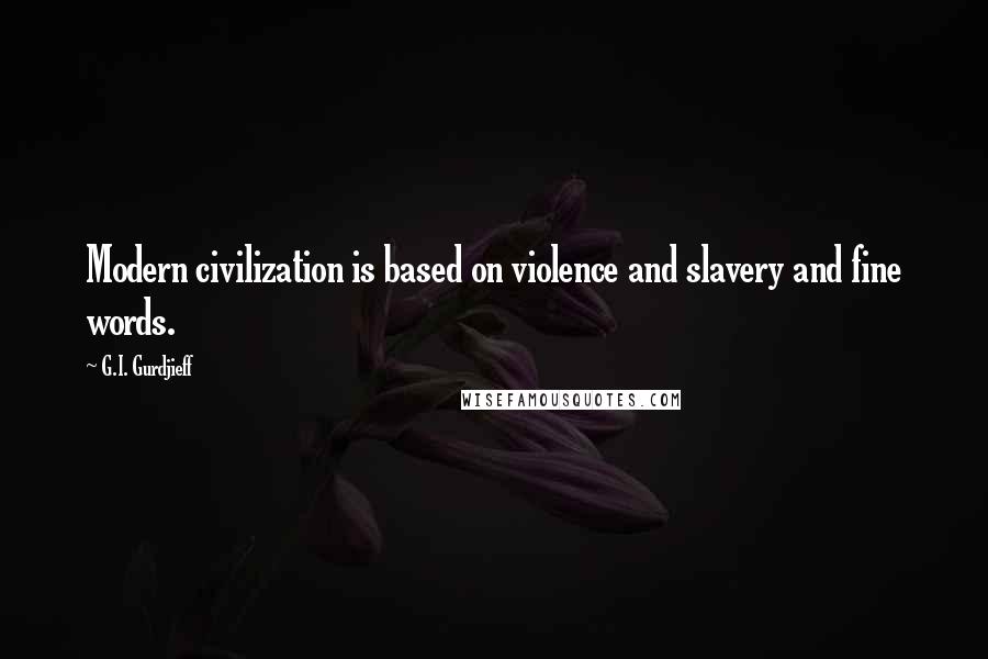 G.I. Gurdjieff Quotes: Modern civilization is based on violence and slavery and fine words.