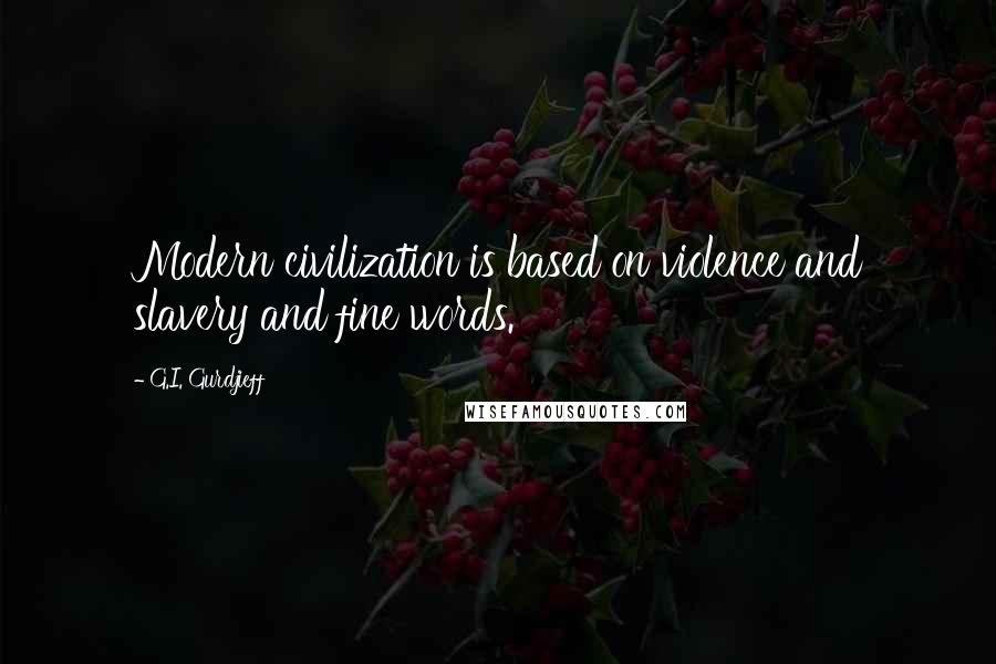 G.I. Gurdjieff Quotes: Modern civilization is based on violence and slavery and fine words.