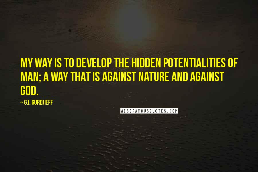 G.I. Gurdjieff Quotes: My way is to develop the hidden potentialities of man; a way that is against Nature and against God.