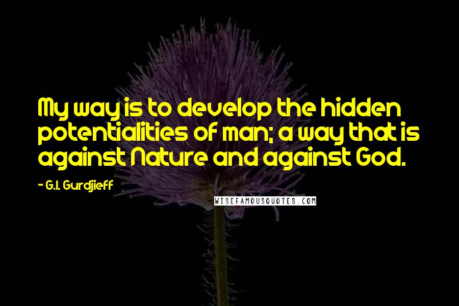 G.I. Gurdjieff Quotes: My way is to develop the hidden potentialities of man; a way that is against Nature and against God.