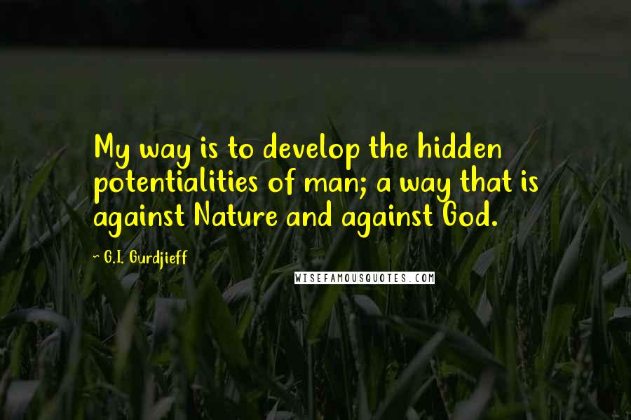 G.I. Gurdjieff Quotes: My way is to develop the hidden potentialities of man; a way that is against Nature and against God.
