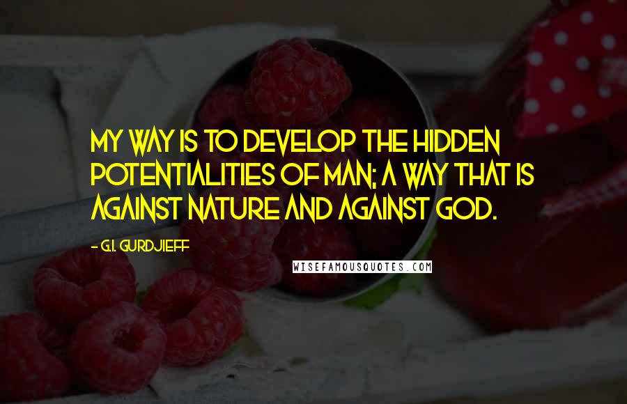 G.I. Gurdjieff Quotes: My way is to develop the hidden potentialities of man; a way that is against Nature and against God.