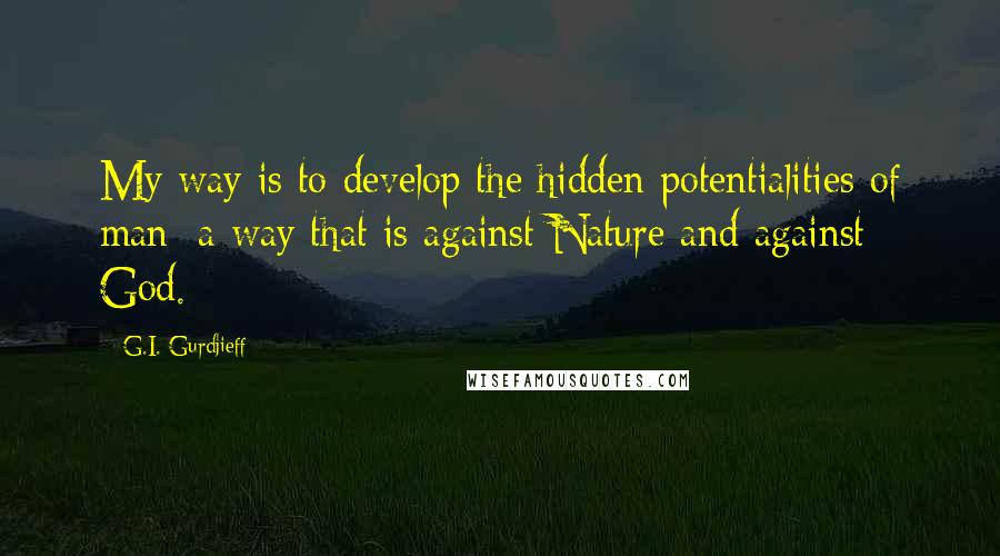 G.I. Gurdjieff Quotes: My way is to develop the hidden potentialities of man; a way that is against Nature and against God.