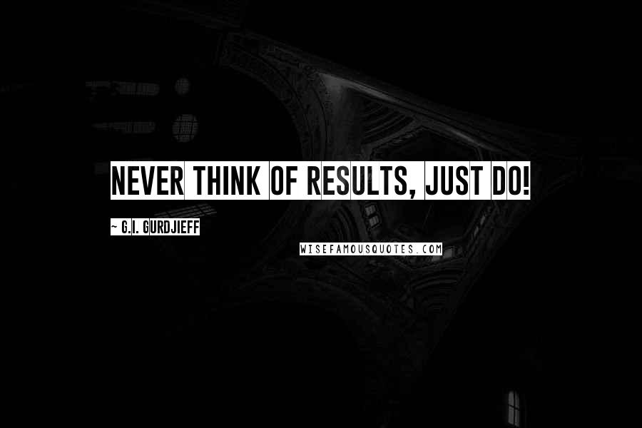 G.I. Gurdjieff Quotes: Never think of results, just do!