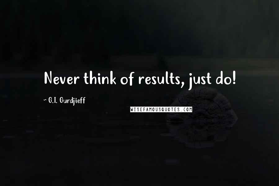 G.I. Gurdjieff Quotes: Never think of results, just do!