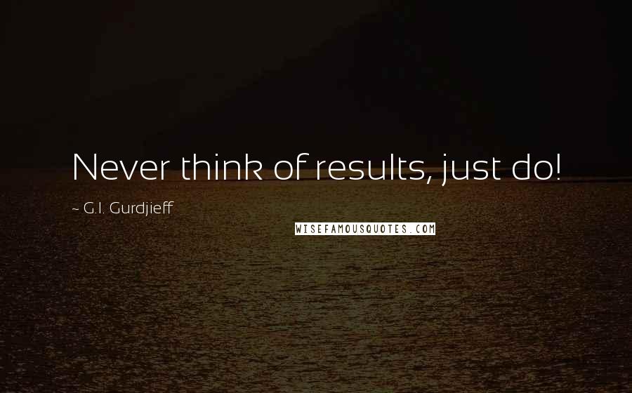 G.I. Gurdjieff Quotes: Never think of results, just do!