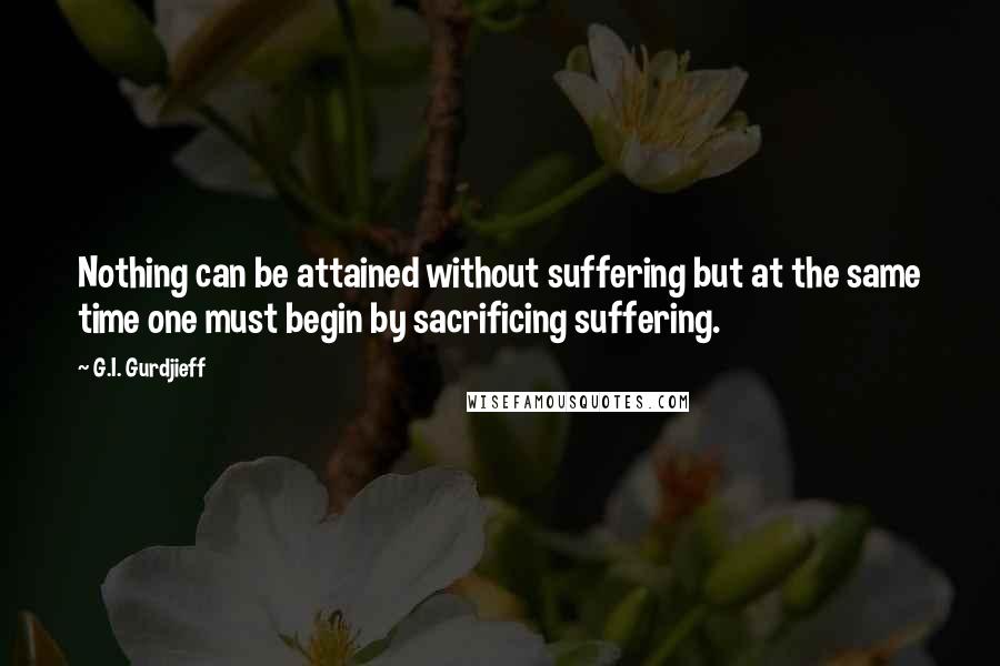 G.I. Gurdjieff Quotes: Nothing can be attained without suffering but at the same time one must begin by sacrificing suffering.