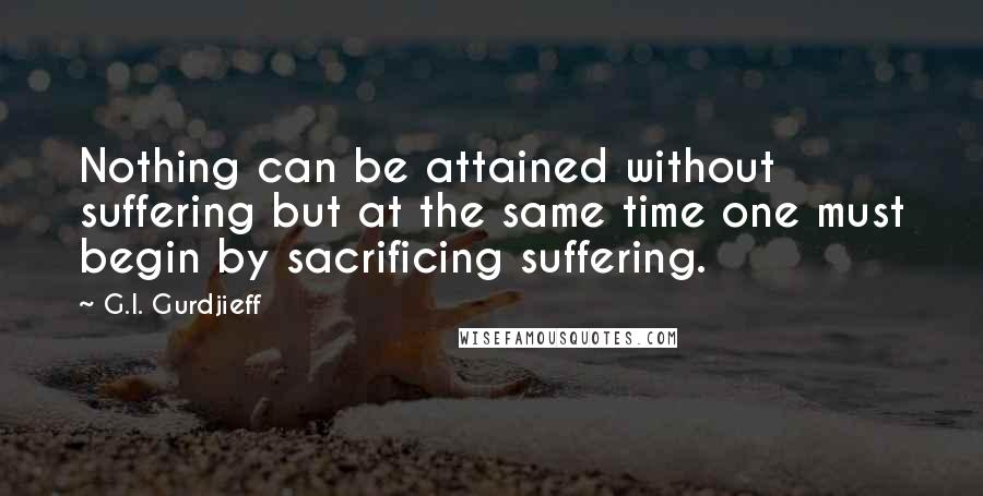 G.I. Gurdjieff Quotes: Nothing can be attained without suffering but at the same time one must begin by sacrificing suffering.