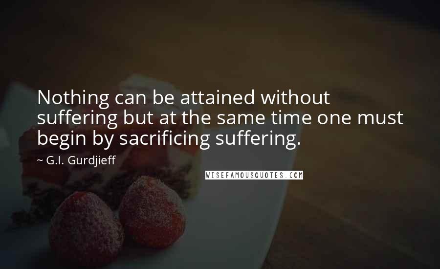 G.I. Gurdjieff Quotes: Nothing can be attained without suffering but at the same time one must begin by sacrificing suffering.