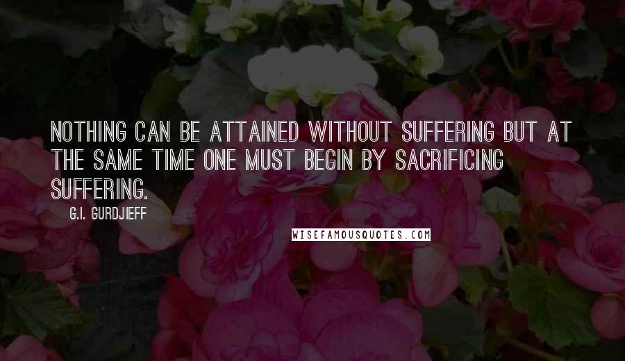 G.I. Gurdjieff Quotes: Nothing can be attained without suffering but at the same time one must begin by sacrificing suffering.