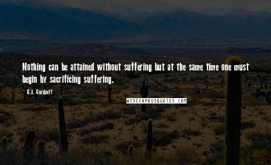 G.I. Gurdjieff Quotes: Nothing can be attained without suffering but at the same time one must begin by sacrificing suffering.