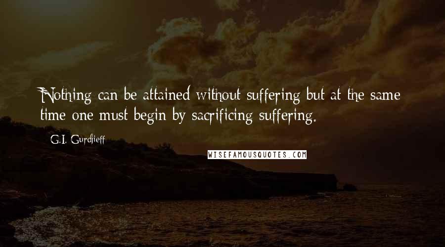 G.I. Gurdjieff Quotes: Nothing can be attained without suffering but at the same time one must begin by sacrificing suffering.