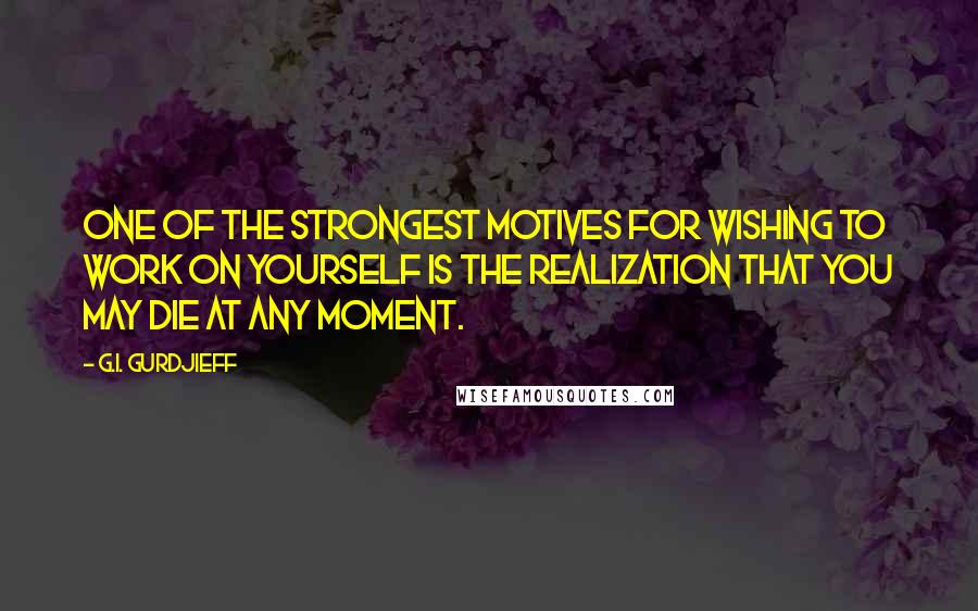 G.I. Gurdjieff Quotes: One of the strongest motives for wishing to work on yourself is the realization that you may die at any moment.