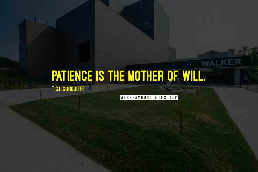 G.I. Gurdjieff Quotes: Patience is the mother of will.