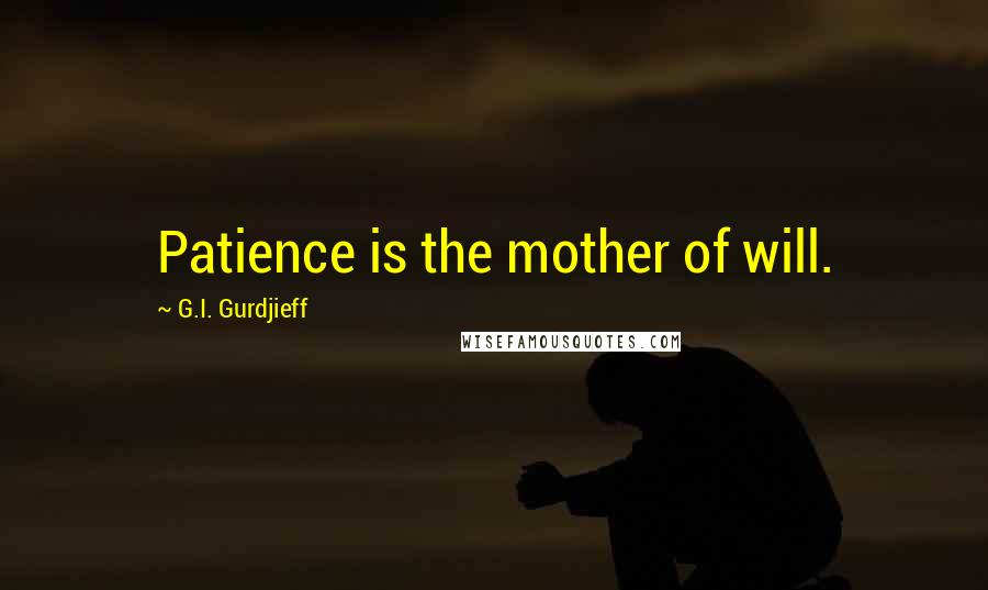 G.I. Gurdjieff Quotes: Patience is the mother of will.