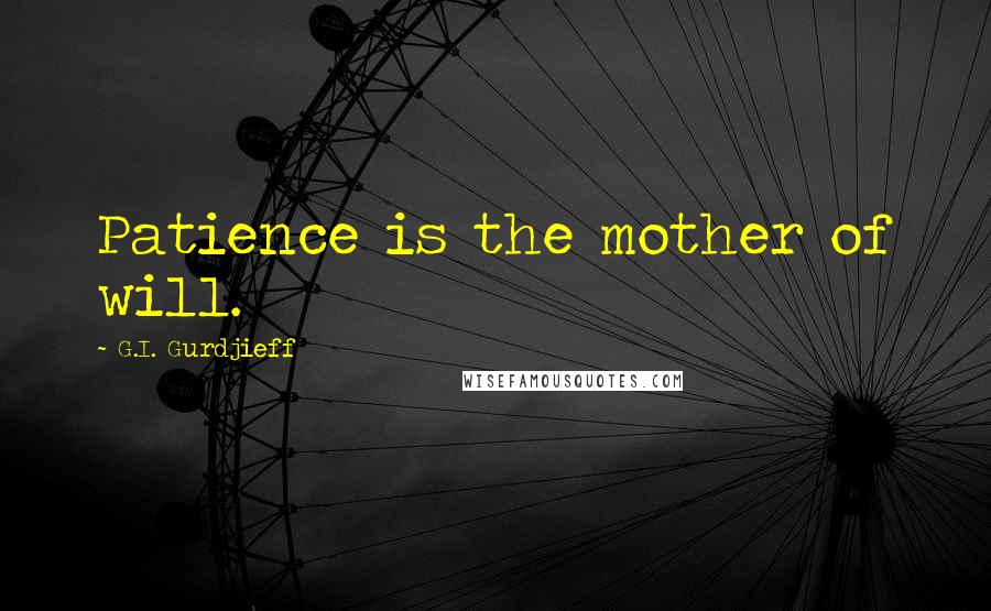 G.I. Gurdjieff Quotes: Patience is the mother of will.