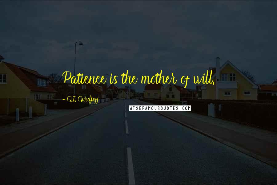 G.I. Gurdjieff Quotes: Patience is the mother of will.