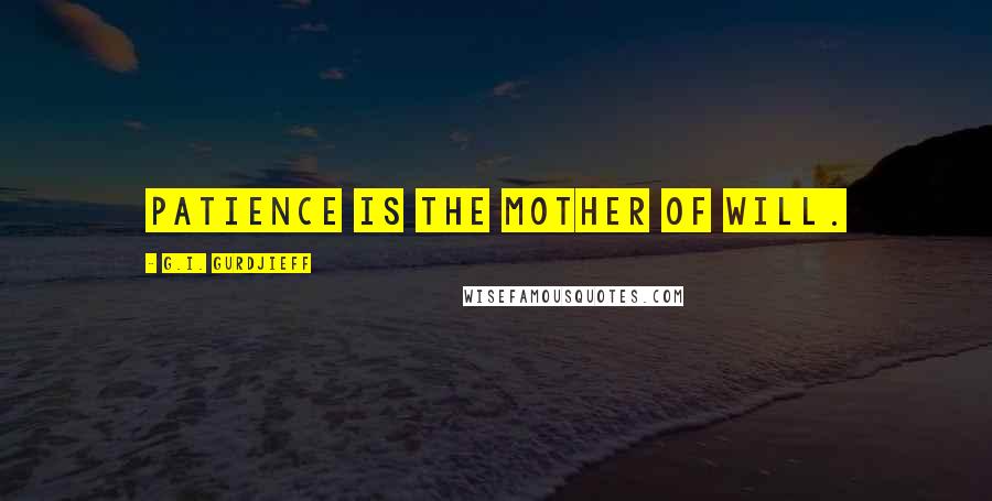 G.I. Gurdjieff Quotes: Patience is the mother of will.