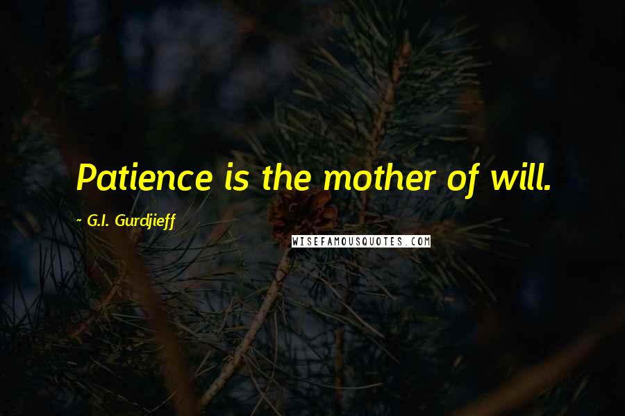 G.I. Gurdjieff Quotes: Patience is the mother of will.