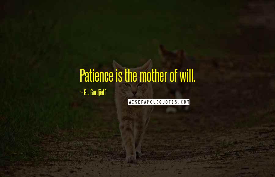 G.I. Gurdjieff Quotes: Patience is the mother of will.