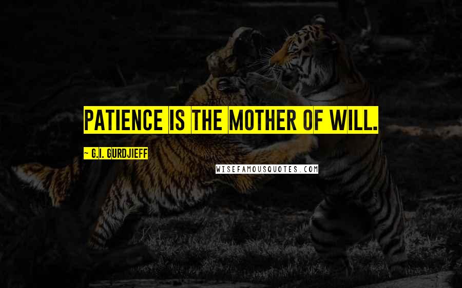 G.I. Gurdjieff Quotes: Patience is the mother of will.