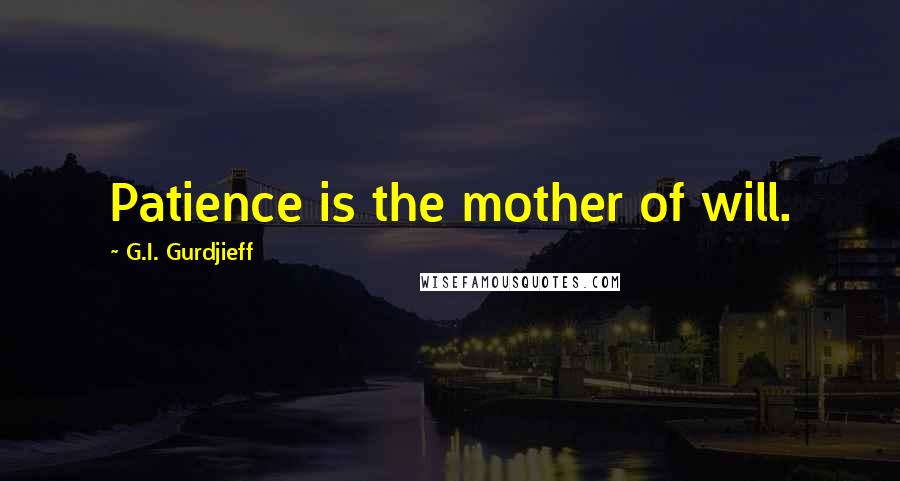 G.I. Gurdjieff Quotes: Patience is the mother of will.