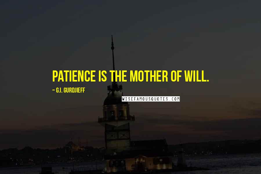 G.I. Gurdjieff Quotes: Patience is the mother of will.