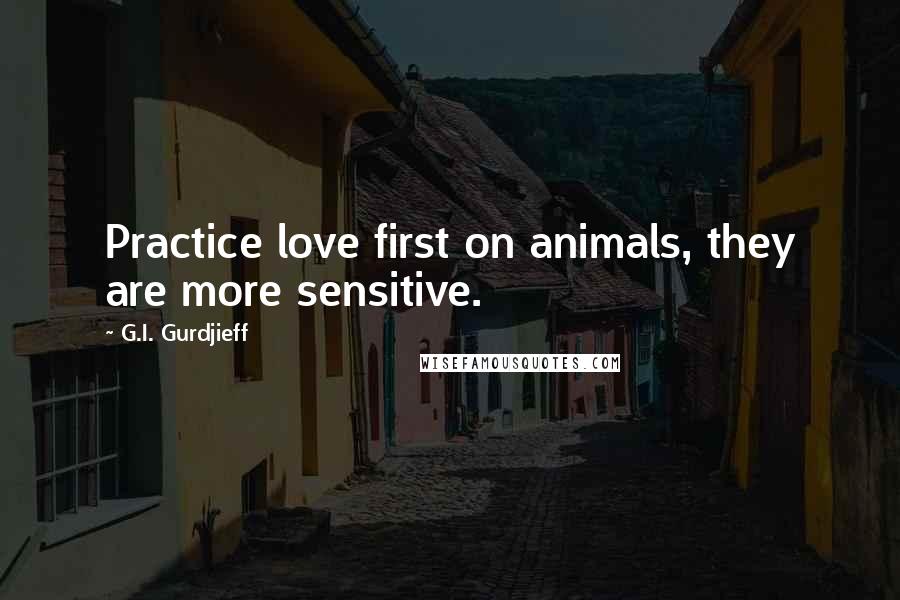 G.I. Gurdjieff Quotes: Practice love first on animals, they are more sensitive.