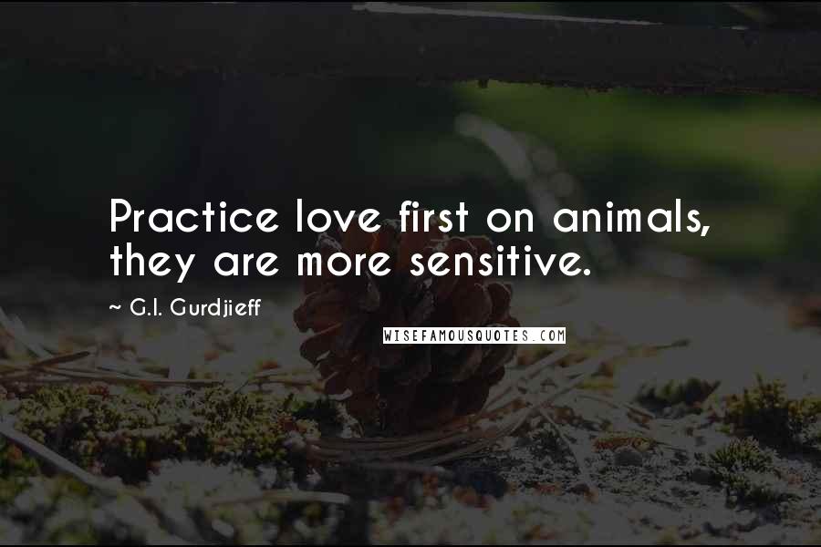 G.I. Gurdjieff Quotes: Practice love first on animals, they are more sensitive.