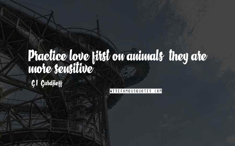 G.I. Gurdjieff Quotes: Practice love first on animals, they are more sensitive.