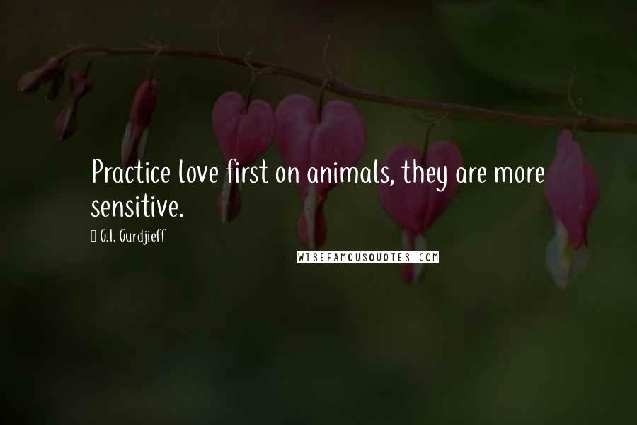 G.I. Gurdjieff Quotes: Practice love first on animals, they are more sensitive.