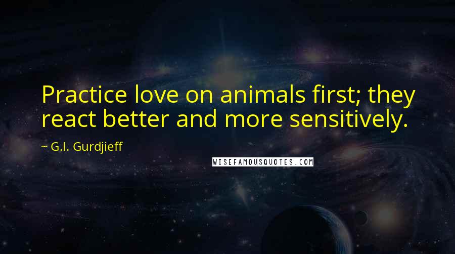 G.I. Gurdjieff Quotes: Practice love on animals first; they react better and more sensitively.