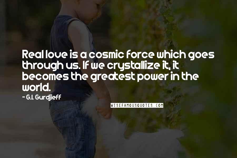 G.I. Gurdjieff Quotes: Real love is a cosmic force which goes through us. If we crystallize it, it becomes the greatest power in the world.