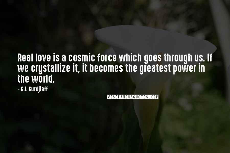 G.I. Gurdjieff Quotes: Real love is a cosmic force which goes through us. If we crystallize it, it becomes the greatest power in the world.