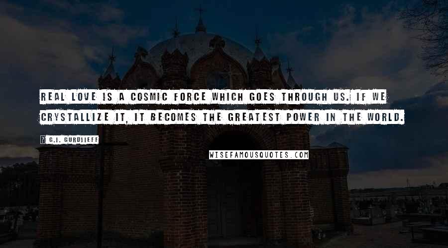 G.I. Gurdjieff Quotes: Real love is a cosmic force which goes through us. If we crystallize it, it becomes the greatest power in the world.