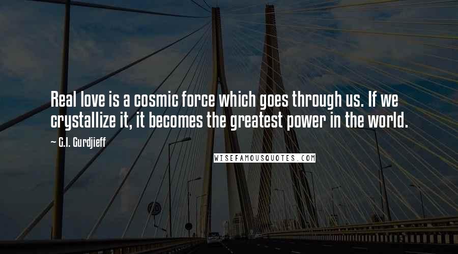 G.I. Gurdjieff Quotes: Real love is a cosmic force which goes through us. If we crystallize it, it becomes the greatest power in the world.