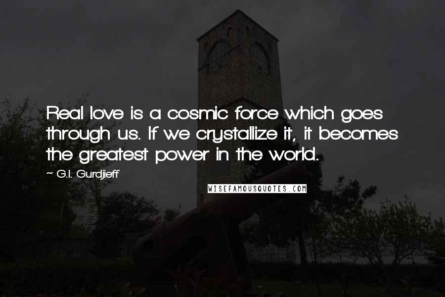 G.I. Gurdjieff Quotes: Real love is a cosmic force which goes through us. If we crystallize it, it becomes the greatest power in the world.