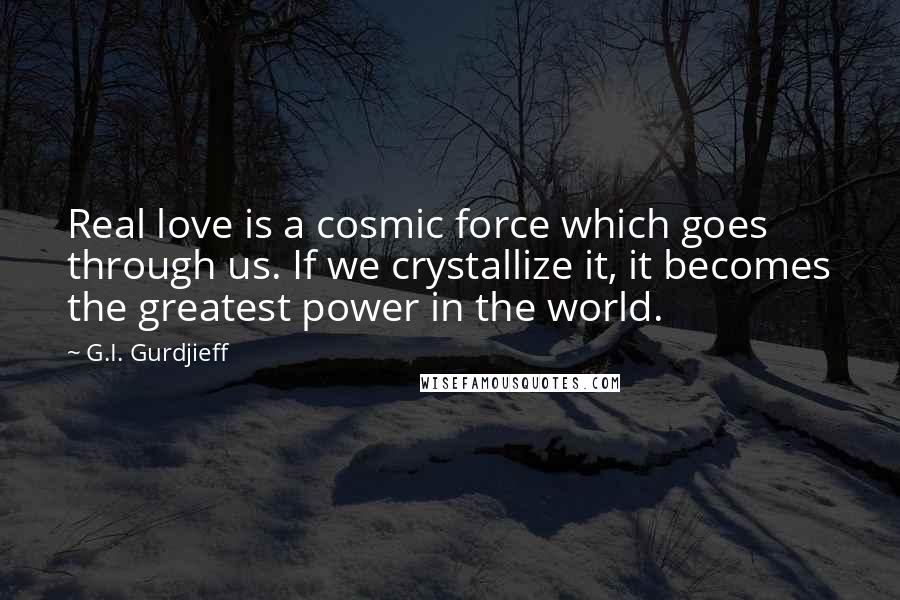 G.I. Gurdjieff Quotes: Real love is a cosmic force which goes through us. If we crystallize it, it becomes the greatest power in the world.