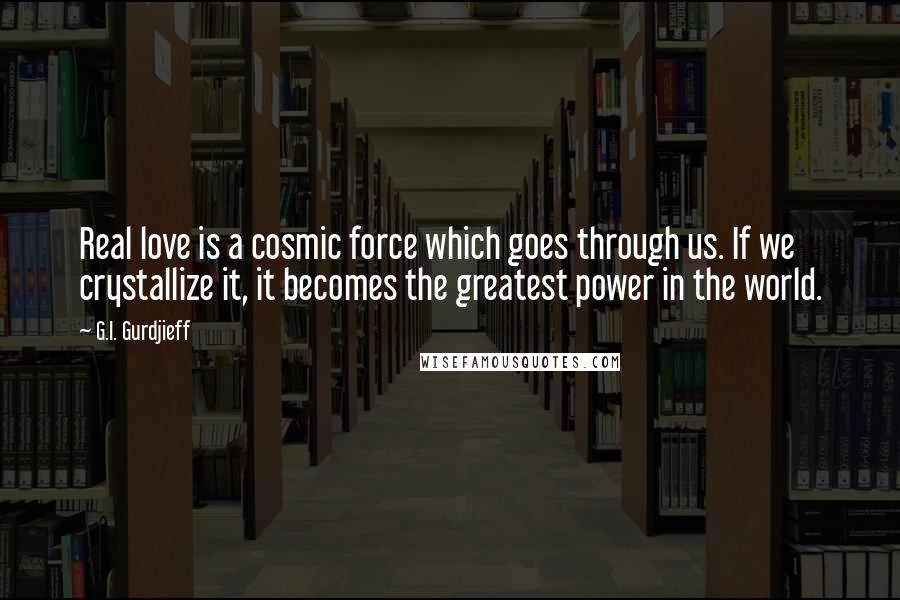 G.I. Gurdjieff Quotes: Real love is a cosmic force which goes through us. If we crystallize it, it becomes the greatest power in the world.