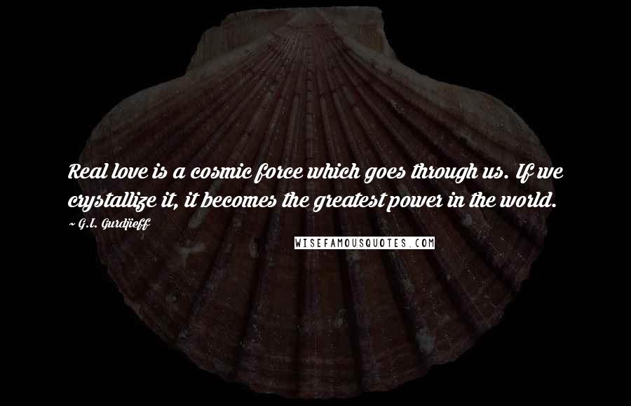 G.I. Gurdjieff Quotes: Real love is a cosmic force which goes through us. If we crystallize it, it becomes the greatest power in the world.