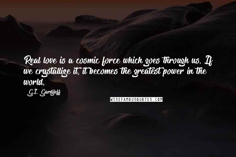 G.I. Gurdjieff Quotes: Real love is a cosmic force which goes through us. If we crystallize it, it becomes the greatest power in the world.